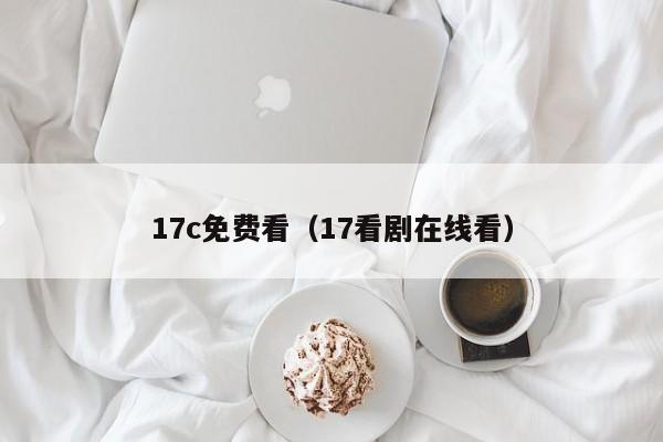 17c免费看（17看剧在线看）