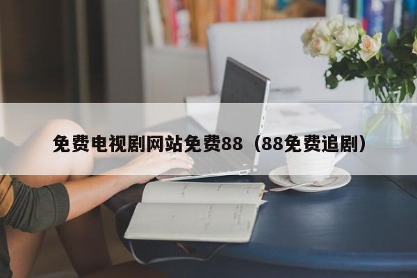 免费电视剧网站免费88（88免费追剧）