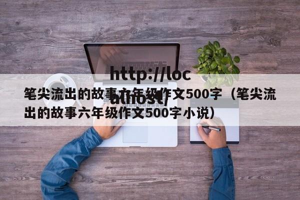 笔尖流出的故事六年级作文500字（笔尖流出的故事六年级作文500字小说）