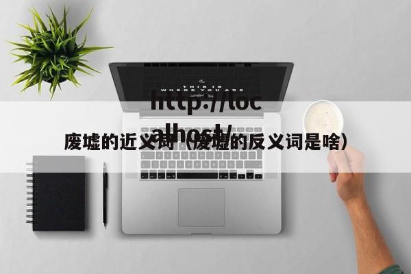 废墟的近义词（废墟的反义词是啥）