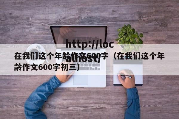 在我们这个年龄作文600字（在我们这个年龄作文600字初三）
