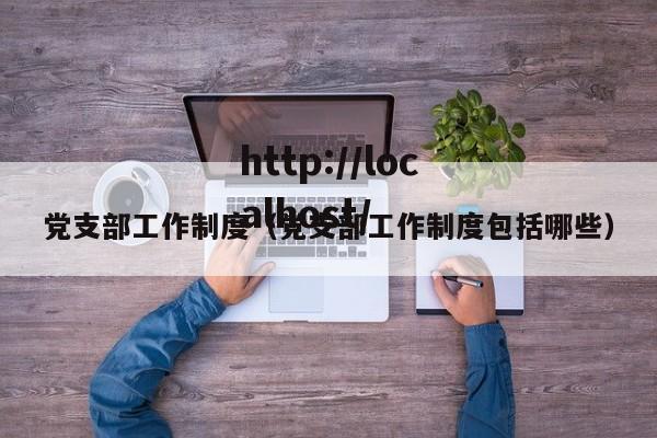 党支部工作制度（党支部工作制度包括哪些）