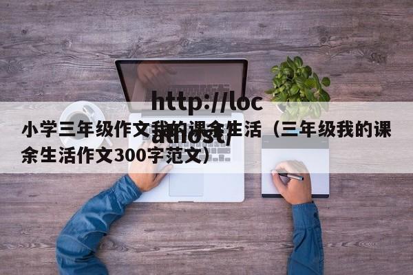 小学三年级作文我的课余生活（三年级我的课余生活作文300字范文）
