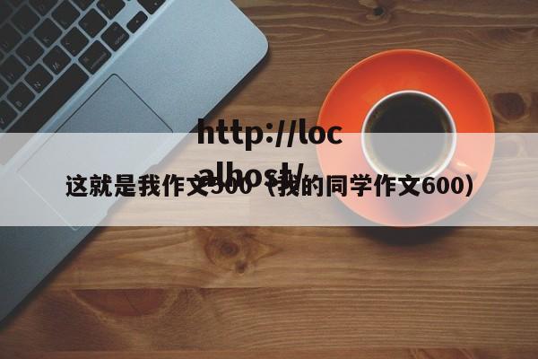 这就是我作文500（我的同学作文600）