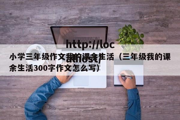 小学三年级作文我的课余生活（三年级我的课余生活300字作文怎么写）